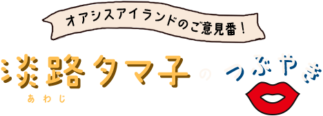 オアシスアイランドのご意見番 淡路タマ子のつぶやき